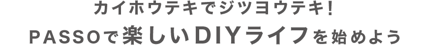 カイホウテキでジツヨウテキ！PASSOで楽しいDIYライフを始めよう