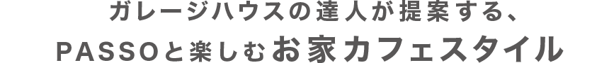 ガレージハウスの達人が提案する、PASSOと楽しむお家カフェスタイル