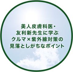 美人皮膚科医・友利新先生に学ぶクルマ×紫外線対策の見落としがちなポイント