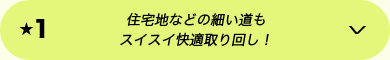 ★1 住宅地などの細い道もスイスイ快適取り回し！