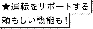 ★運転をサポートする頼もしい機能も！