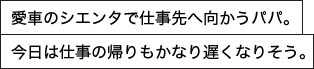 愛車のシエンタで仕事先へ向かうパパ。今日は仕事の帰りもかなり遅くなりそう。