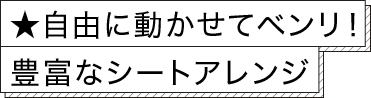 ★自由に動かせてベンリ！豊富なシートアレンジ