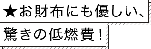 ★お財布にも優しい、驚きの低燃費！