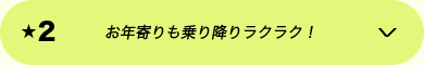 ★2 お年寄りも乗り降りラクラク！