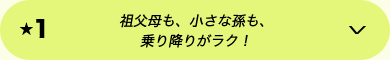 ★1 祖父母も、小さな孫も、乗り降りがラク！