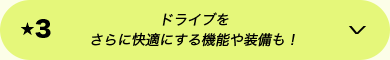 ★3 ドライブをさらに快適にする機能や装備も！