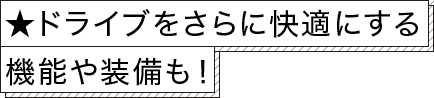 ★ドライブをさらに快適にする機能や装備も！