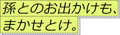 孫とのお出かけも、まかせとけ。