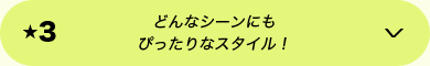 ★3 どんなシーンにもぴったりなスタイル！