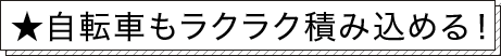 ★自転車もラクラク積み込める！