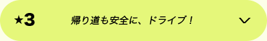 ★3 帰り道も安全に、ドライブ！