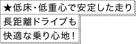 ★低床・低重心で安定した走り長距離ドライブも快適な乗り心地！