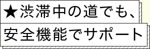 ★渋滞中の道でも、安全機能でサポート！