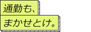 通勤も、まかせとけ。