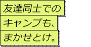 友達同士でのキャンプも、まかせとけ。