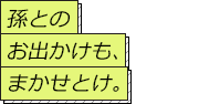 孫とのお出かけも、まかせとけ。