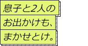 息子と2人のお出かけも、まかせとけ。