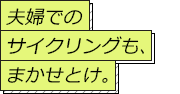 夫婦でのサイクリングも、まかせとけ。