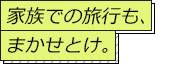 家族での旅行も、まかせとけ。