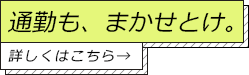 通勤も、まかせとけ。詳しくはこちら