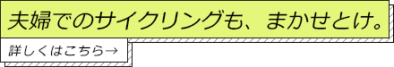 夫婦でのサイクリングも、まかせとけ。詳しくはこちら